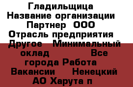 Гладильщица › Название организации ­ Партнер, ООО › Отрасль предприятия ­ Другое › Минимальный оклад ­ 20 000 - Все города Работа » Вакансии   . Ненецкий АО,Харута п.